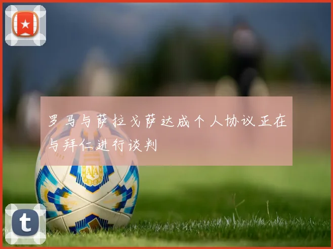 罗马与萨拉戈萨达成个人协议正在与拜仁进行谈判