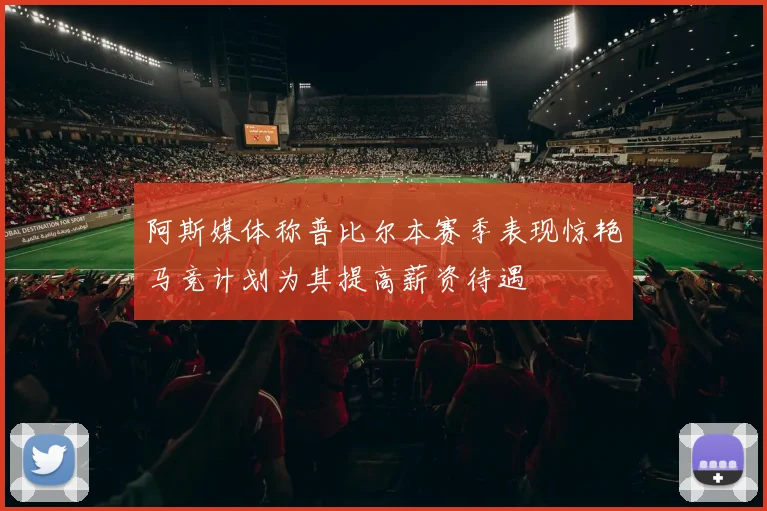 阿斯媒体称普比尔本赛季表现惊艳马竞计划为其提高薪资待遇