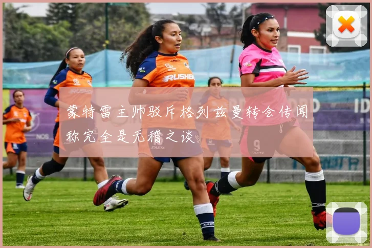 蒙特雷主帅驳斥格列兹曼转会传闻称完全是无稽之谈