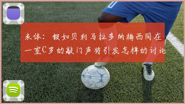 米体：假如贝利马拉多纳梅西同在一室C罗的敲门声将引发怎样的讨论