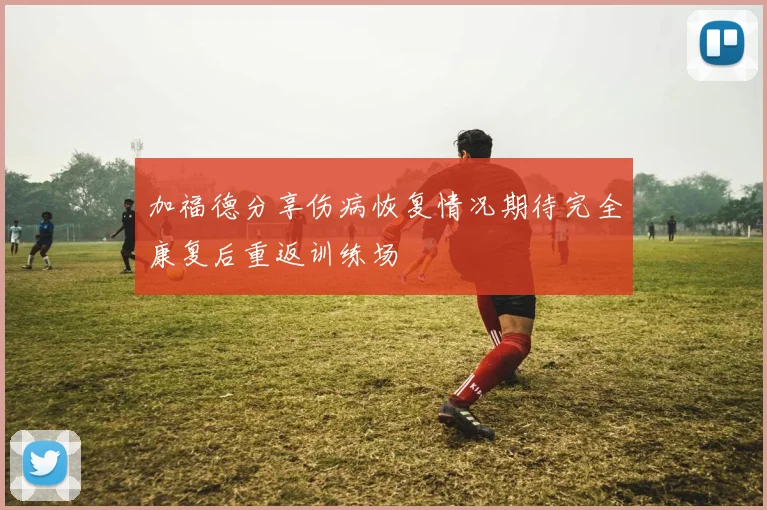加福德分享伤病恢复情况期待完全康复后重返训练场