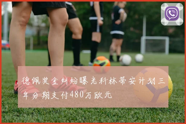 德佩奖金纠纷曝光科林蒂安计划三年分期支付480万欧元