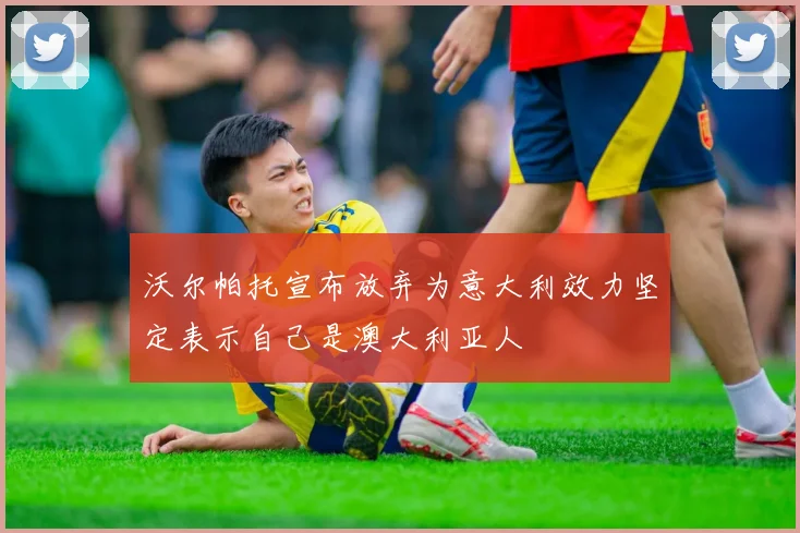 沃尔帕托宣布放弃为意大利效力坚定表示自己是澳大利亚人