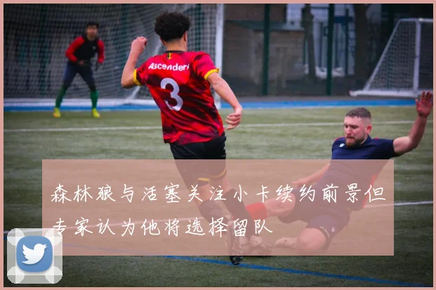 森林狼与活塞关注小卡续约前景但专家认为他将选择留队