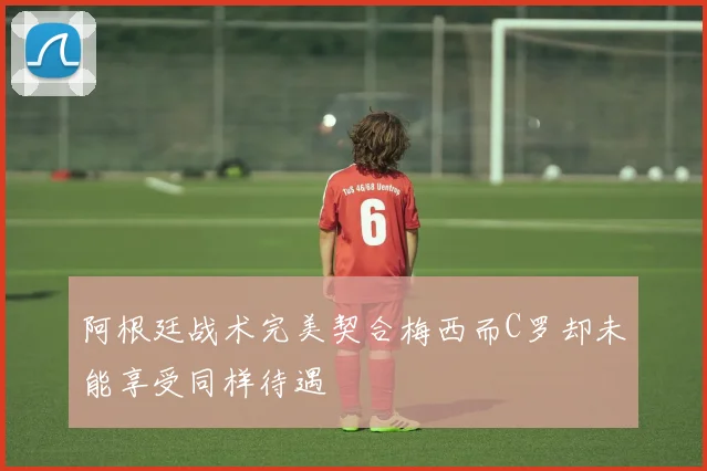 阿根廷战术完美契合梅西而C罗却未能享受同样待遇