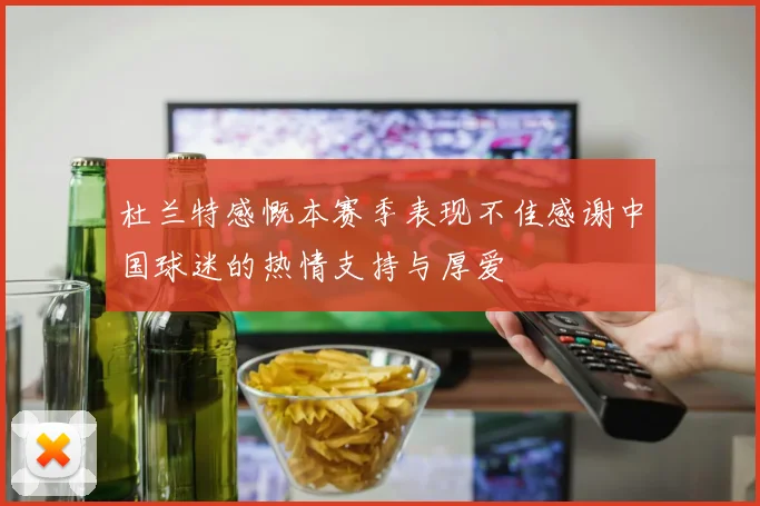 杜兰特感慨本赛季表现不佳感谢中国球迷的热情支持与厚爱