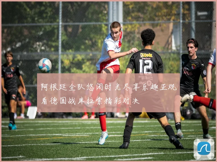 阿根廷全队悠闲时光尽享乐趣正观看德国战库拉索精彩对决