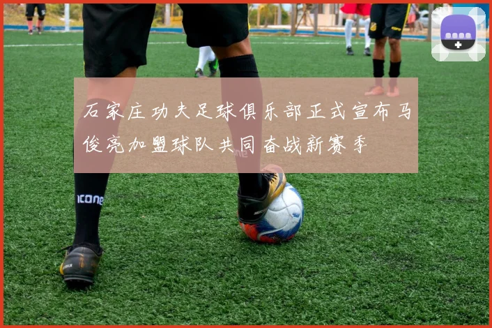 石家庄功夫足球俱乐部正式宣布马俊亮加盟球队共同奋战新赛季