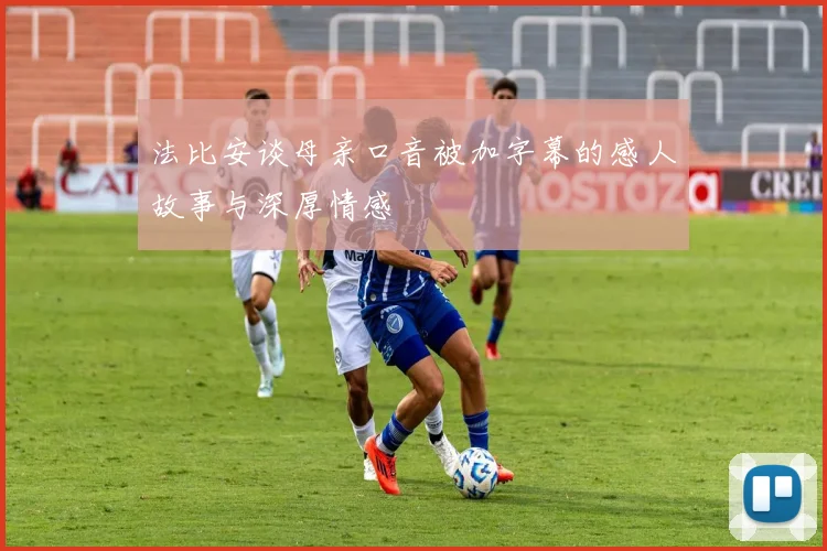 法比安谈母亲口音被加字幕的感人故事与深厚情感