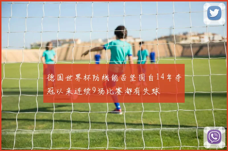 德国世界杯防线能否坚固自14年夺冠以来连续9场比赛都有失球