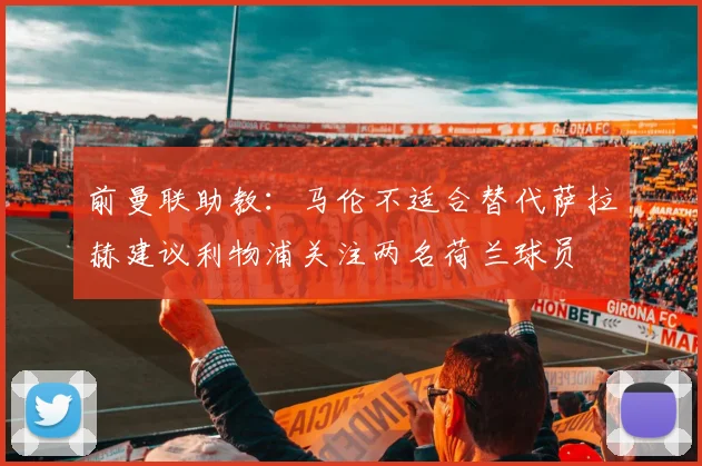 前曼联助教：马伦不适合替代萨拉赫建议利物浦关注两名荷兰球员
