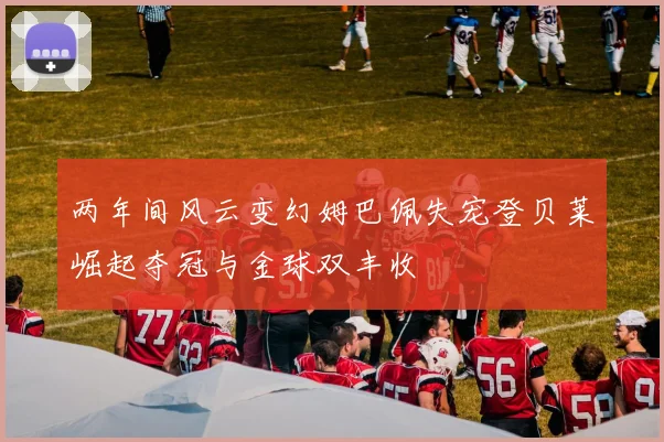 两年间风云变幻姆巴佩失宠登贝莱崛起夺冠与金球双丰收