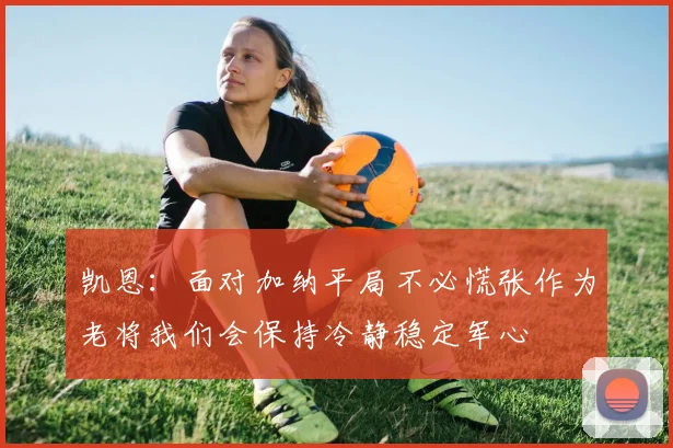 凯恩：面对加纳平局不必慌张作为老将我们会保持冷静稳定军心