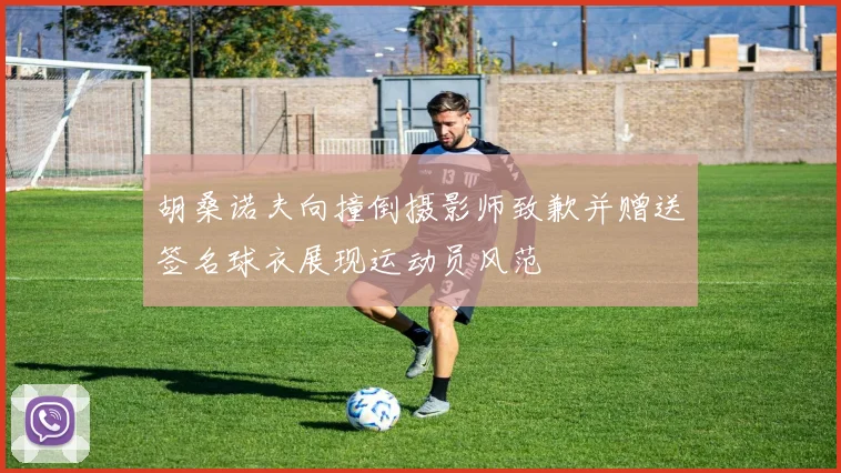 胡桑诺夫向撞倒摄影师致歉并赠送签名球衣展现运动员风范