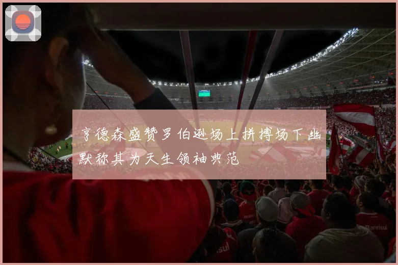 亨德森盛赞罗伯逊场上拼搏场下幽默称其为天生领袖典范
