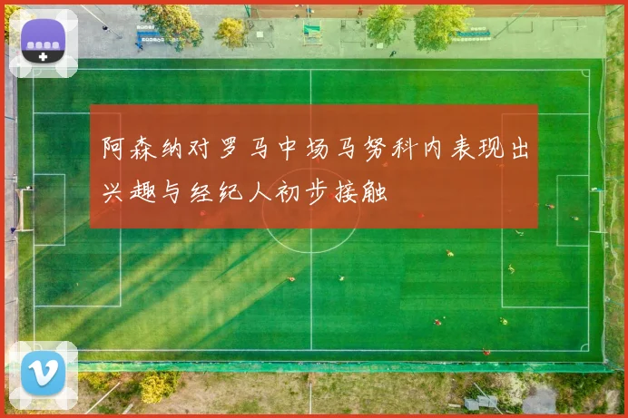 阿森纳对罗马中场马努科内表现出兴趣与经纪人初步接触