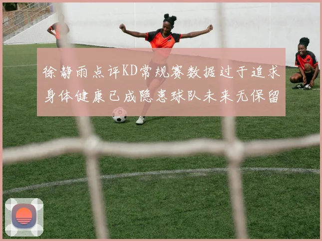 徐静雨点评KD常规赛数据过于追求身体健康已成隐患球队未来无保留意义