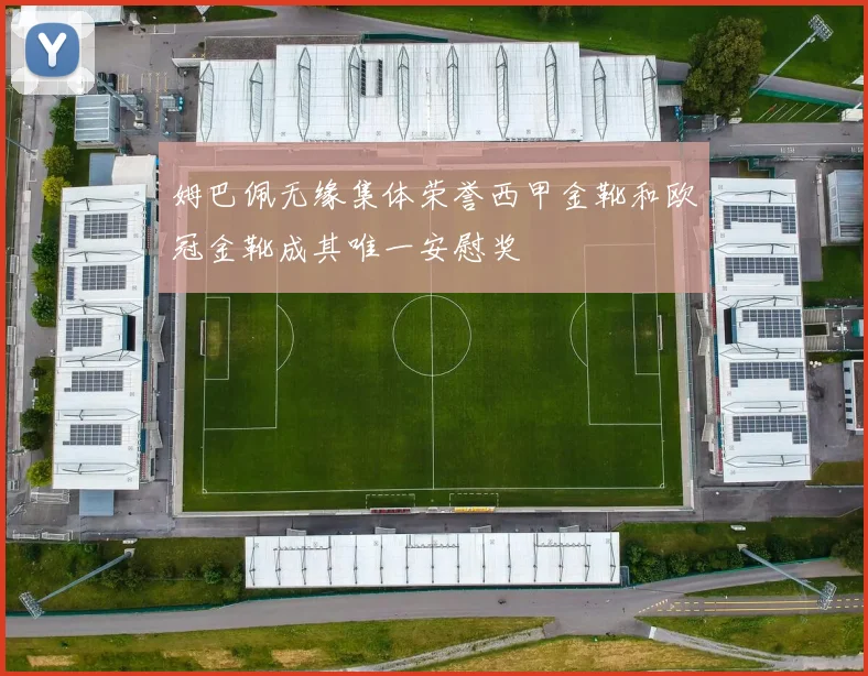 姆巴佩无缘集体荣誉西甲金靴和欧冠金靴成其唯一安慰奖