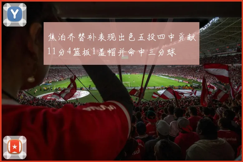 焦泊乔替补表现出色五投四中贡献11分4篮板1盖帽并命中三分球