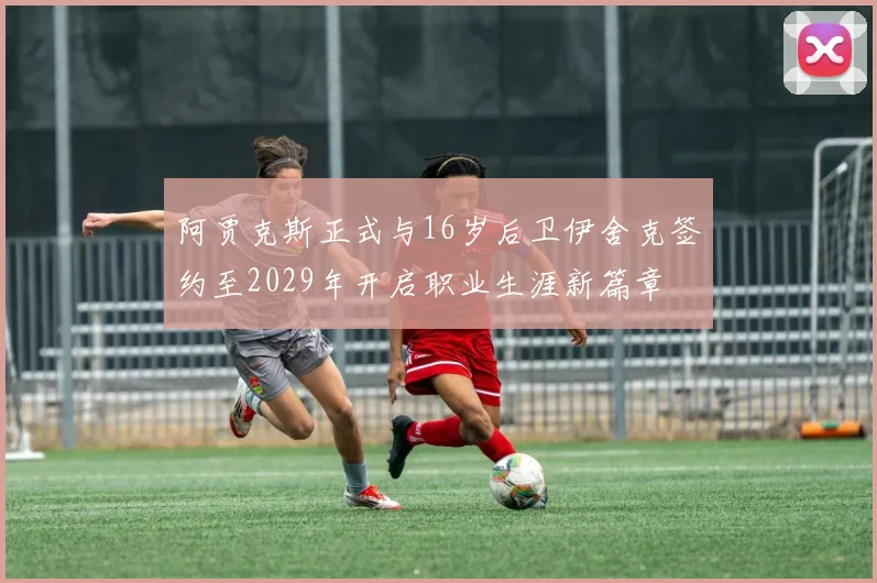 阿贾克斯正式与16岁后卫伊舍克签约至2029年开启职业生涯新篇章