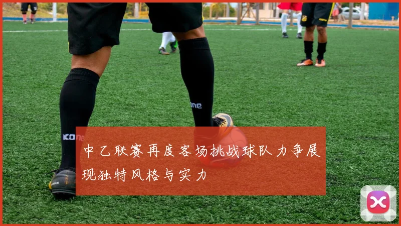 中乙联赛再度客场挑战球队力争展现独特风格与实力