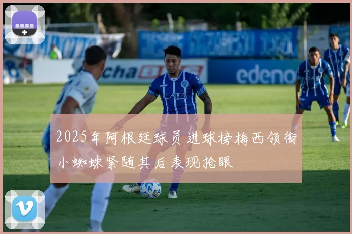 2025年阿根廷球员进球榜梅西领衔小蜘蛛紧随其后表现抢眼