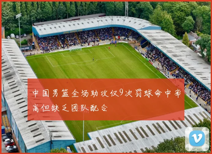 中国男篮全场助攻仅9次罚球命中率高但缺乏团队配合