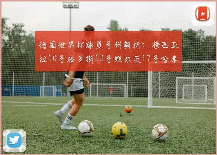 德国世界杯球员号码解析：穆西亚拉10号格罗斯13号维尔茨17号哈弗茨7号的背后故事