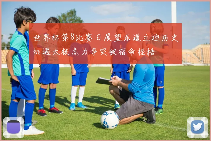 世界杯第8比赛日展望东道主迎历史机遇太极虎力争突破宿命桎梏