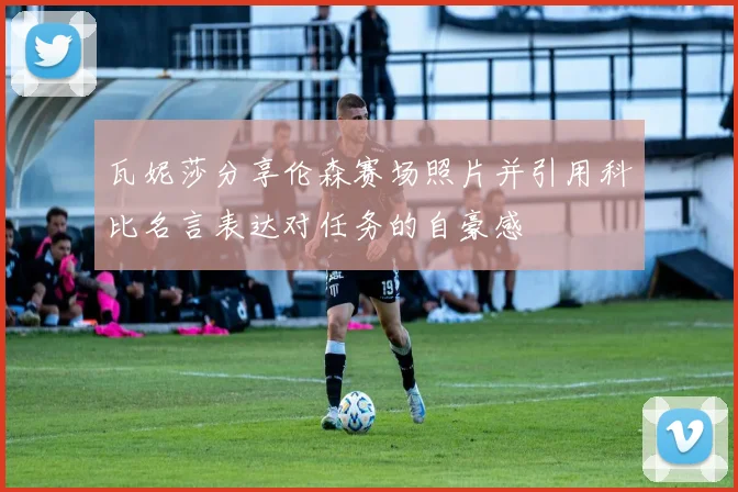 瓦妮莎分享伦森赛场照片并引用科比名言表达对任务的自豪感