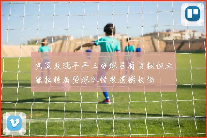 克莱表现平平三分球虽有贡献但未能扭转局势球队惜败遗憾收场