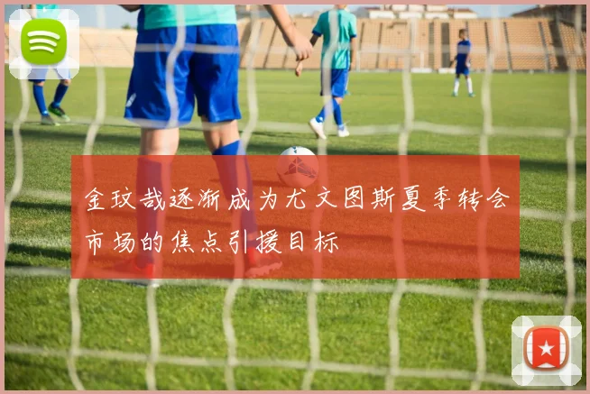 金玟哉逐渐成为尤文图斯夏季转会市场的焦点引援目标